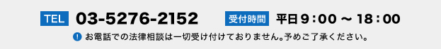 TEL:03-5276-2152 受付時間:平日9：00 ?・ 18：00
お電話での法律相談は一切受け付けておりません。予めご了承ください。
