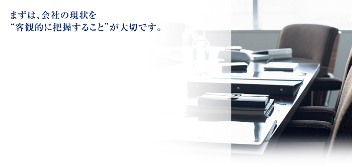 まずは、会社の現状を&ldquo;客観的に把握すること&rdquo;が大切です。